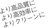 より高品質に、より高効率に、よりクリーンに