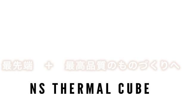 EXTREAM MISSION　最先端 + 最高品質のものづくりへ　NS THERMAL CUBE／NSサーマルキューブ